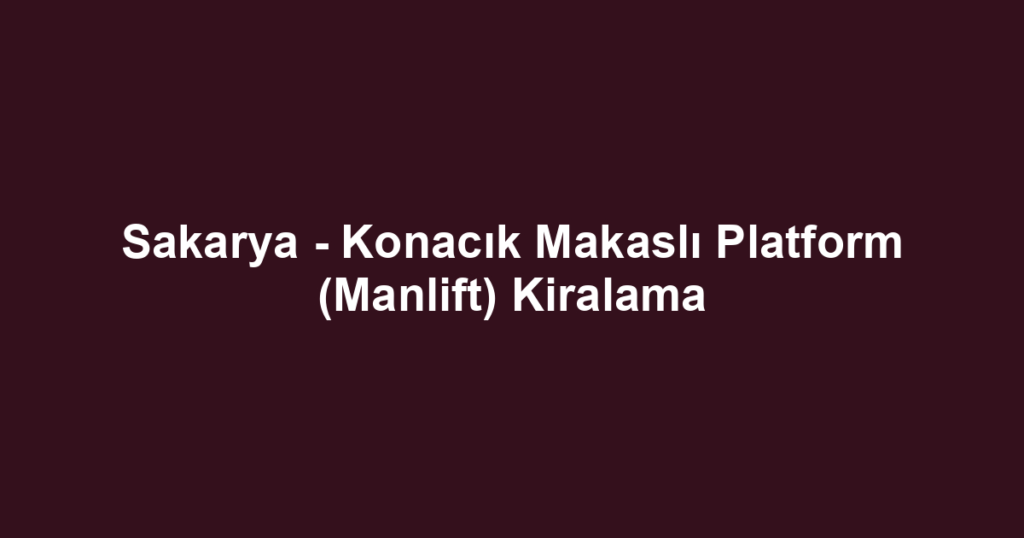 Sakarya - Konacık Makaslı Platform (Manlift) Kiralama