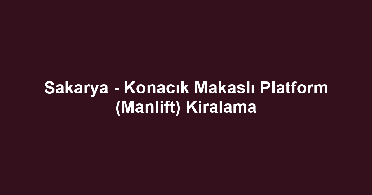 Sakarya - Konacık Makaslı Platform (Manlift) Kiralama