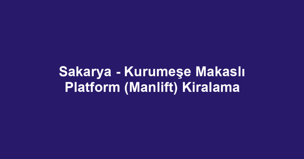 Sakarya - Kurumeşe Makaslı Platform (Manlift) Kiralama