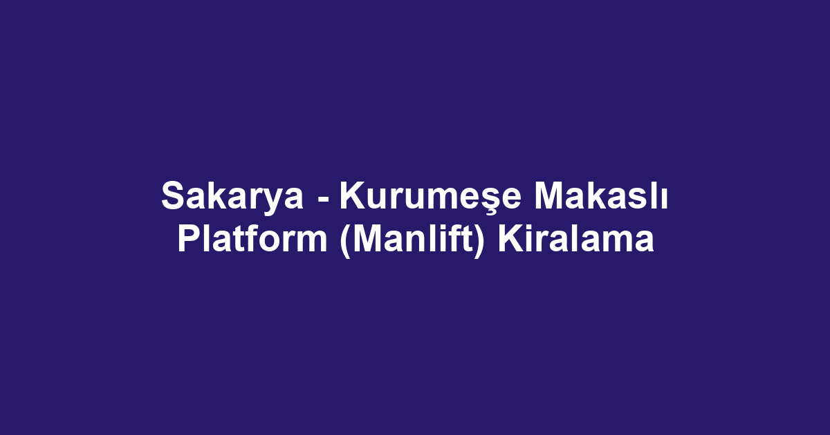 Sakarya - Kurumeşe Makaslı Platform (Manlift) Kiralama