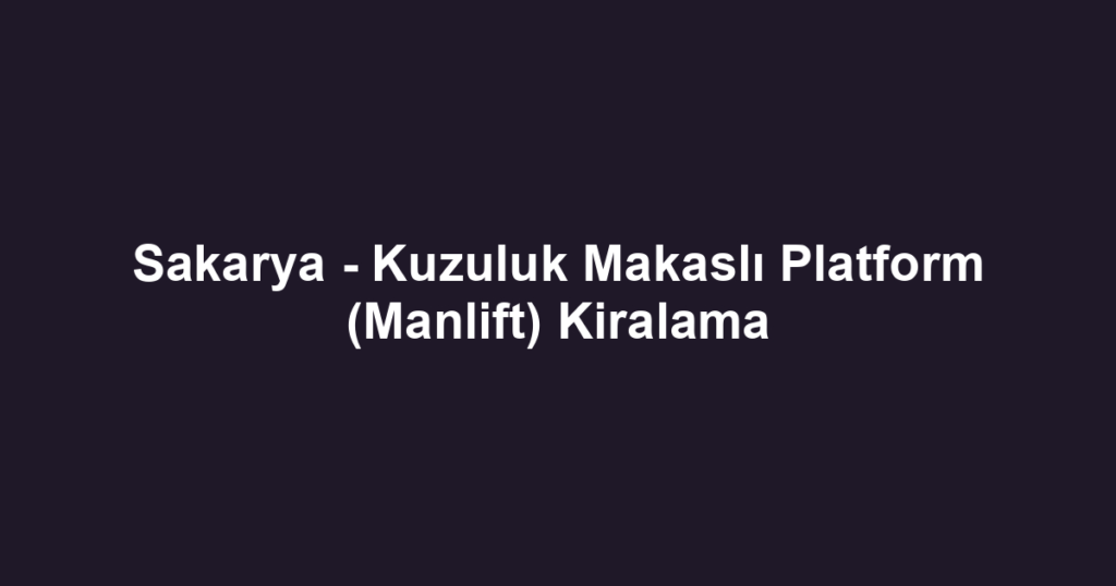 Sakarya - Kuzuluk Makaslı Platform (Manlift) Kiralama