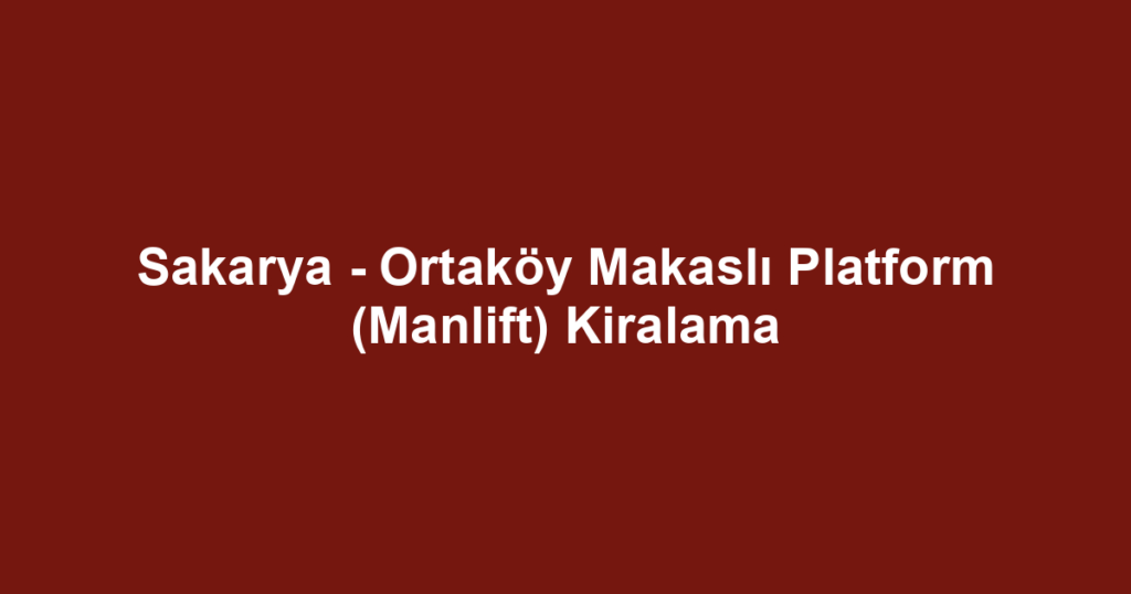 Sakarya - Ortaköy Makaslı Platform (Manlift) Kiralama