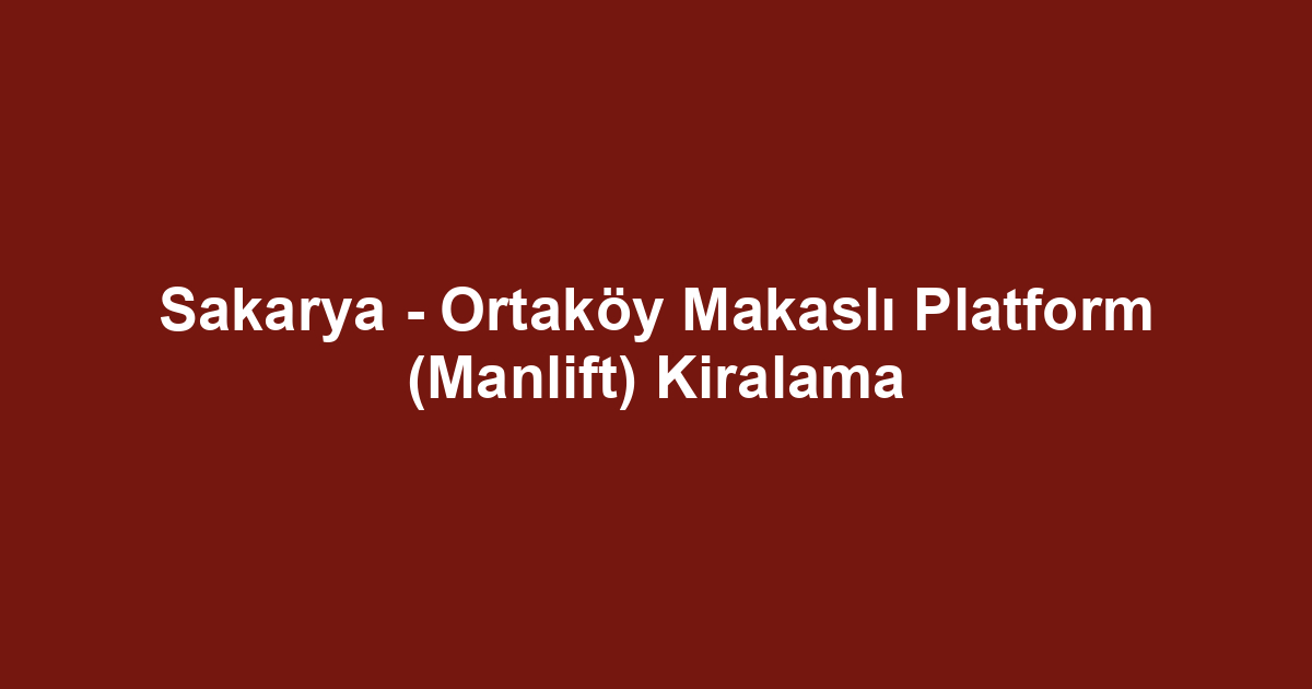 Sakarya - Ortaköy Makaslı Platform (Manlift) Kiralama