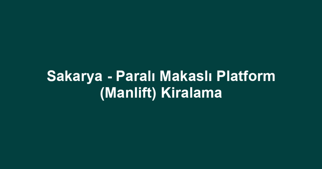 Sakarya - Paralı Makaslı Platform (Manlift) Kiralama