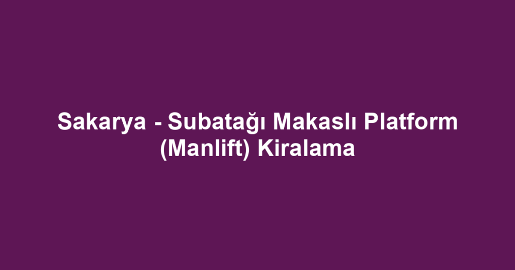 Sakarya - Subatağı Makaslı Platform (Manlift) Kiralama
