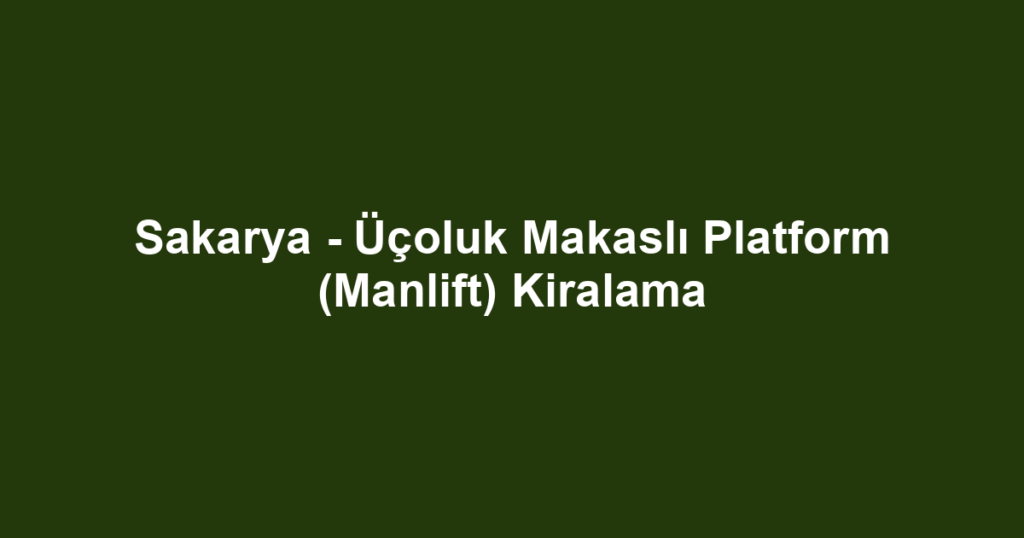 Sakarya - Üçoluk Makaslı Platform (Manlift) Kiralama
