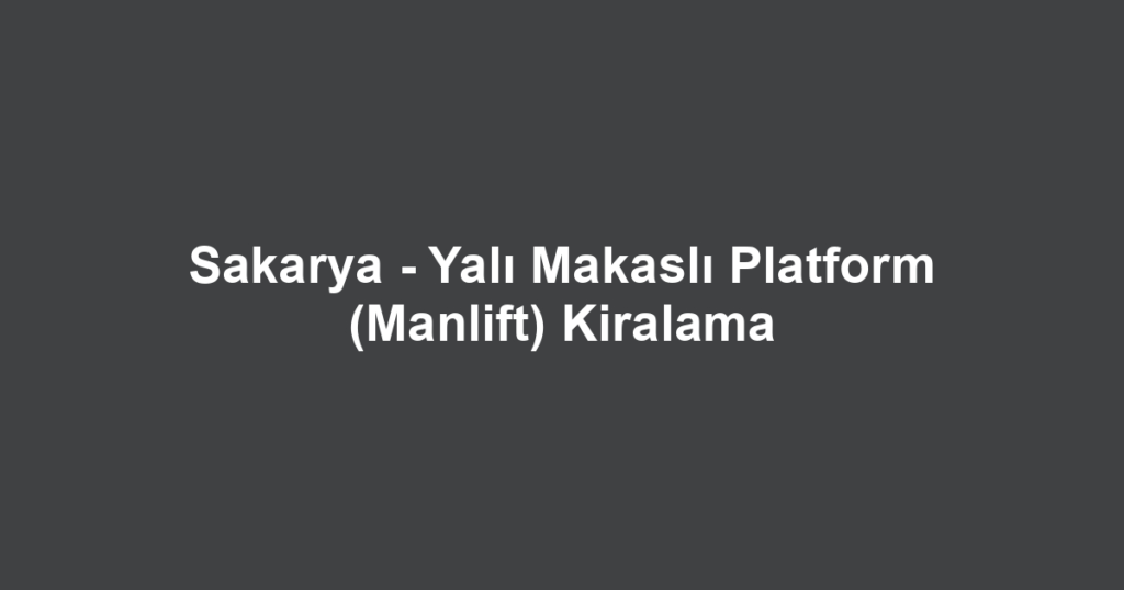 Sakarya - Yalı Makaslı Platform (Manlift) Kiralama
