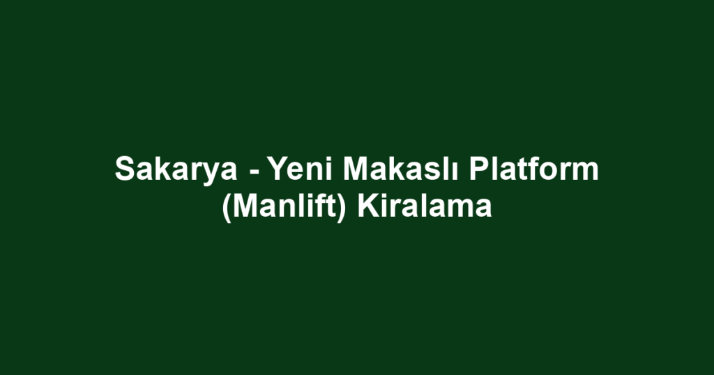 Sakarya - Yeni Makaslı Platform (Manlift) Kiralama
