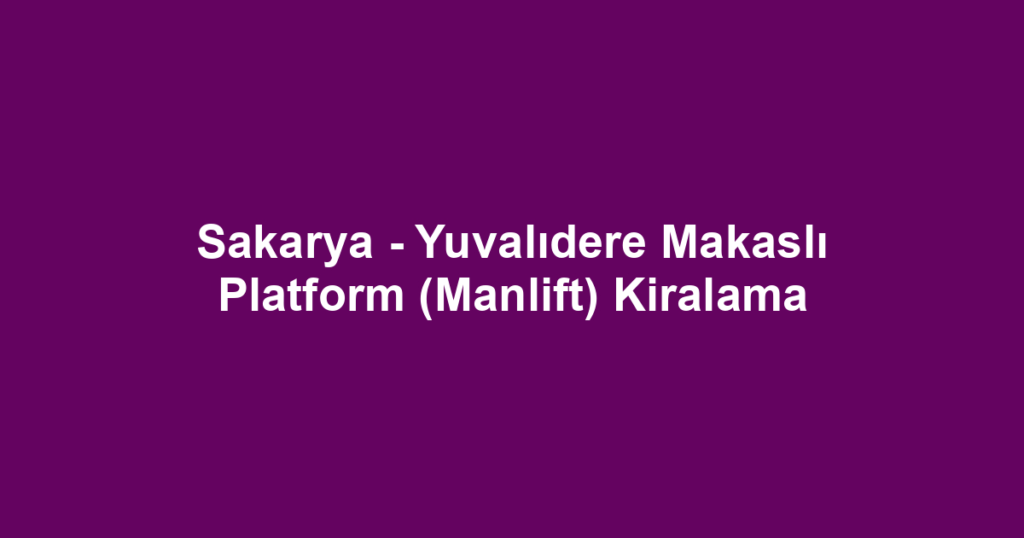 Sakarya - Yuvalıdere Makaslı Platform (Manlift) Kiralama