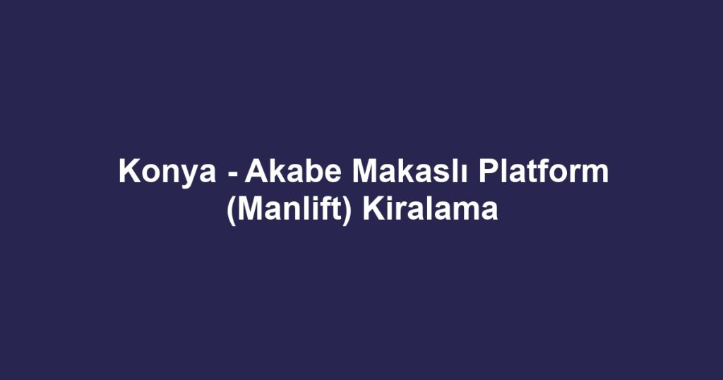 Konya - Akabe Makaslı Platform (Manlift) Kiralama