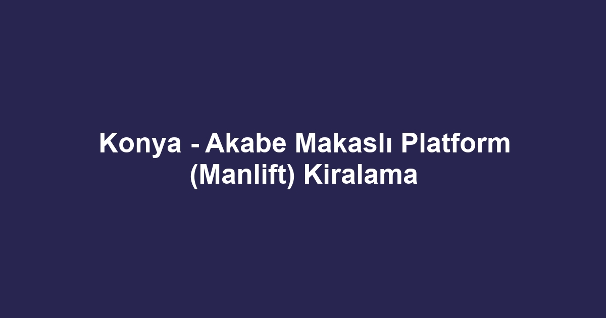 Konya - Akabe Makaslı Platform (Manlift) Kiralama