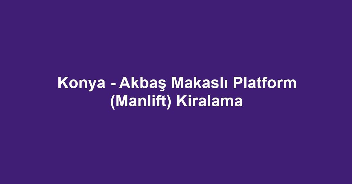 Konya - Akbaş Makaslı Platform (Manlift) Kiralama