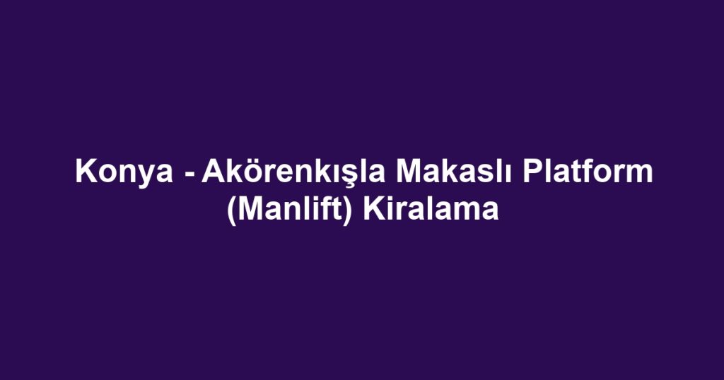 Konya - Akörenkışla Makaslı Platform (Manlift) Kiralama
