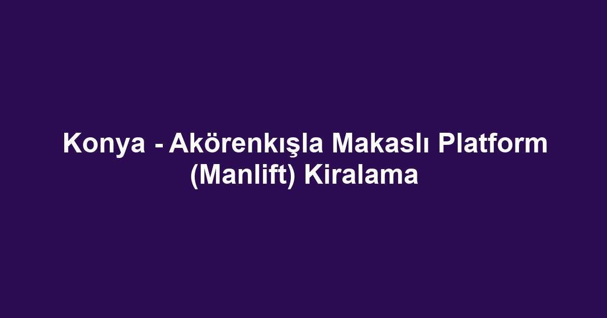 Konya - Akörenkışla Makaslı Platform (Manlift) Kiralama