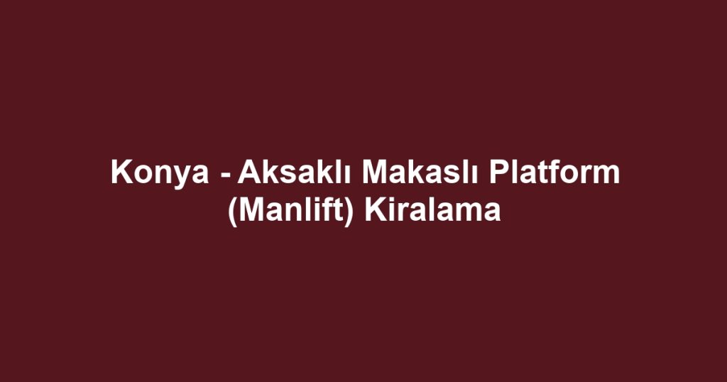 Konya - Aksaklı Makaslı Platform (Manlift) Kiralama