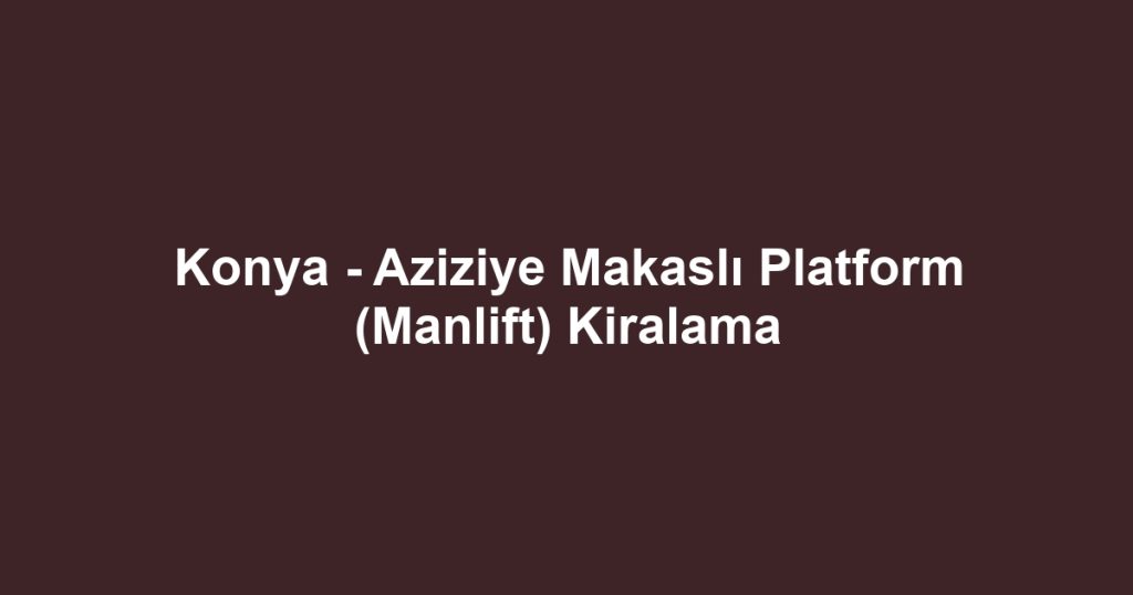 Konya - Aziziye Makaslı Platform (Manlift) Kiralama