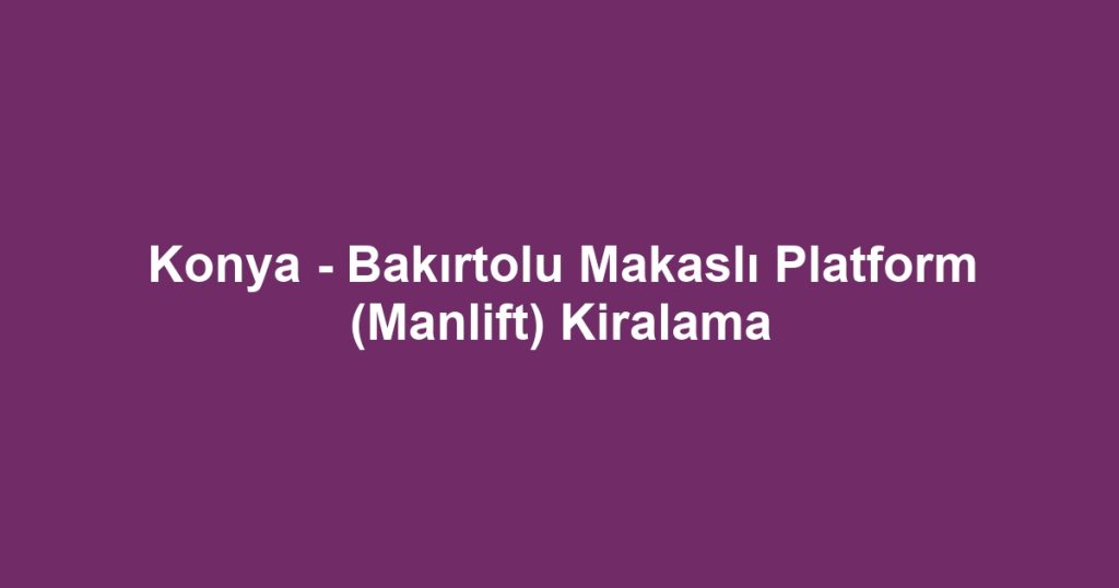 Konya - Bakırtolu Makaslı Platform (Manlift) Kiralama