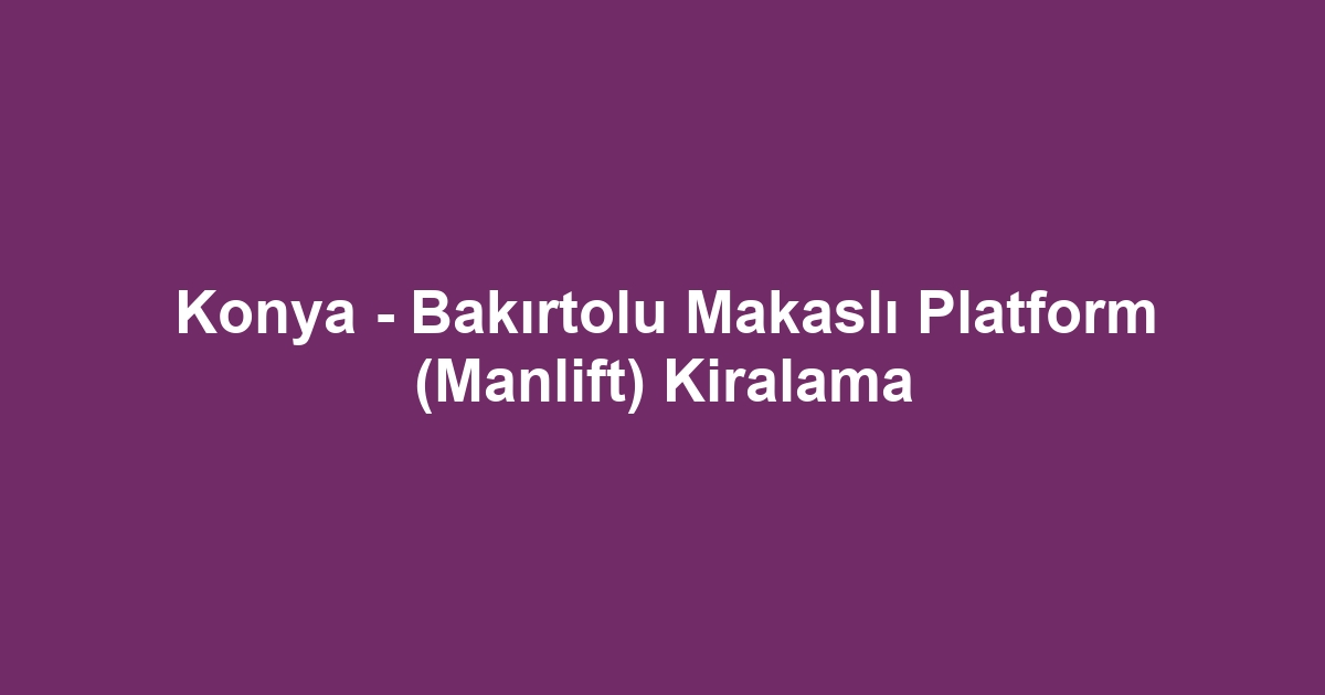 Konya - Bakırtolu Makaslı Platform (Manlift) Kiralama
