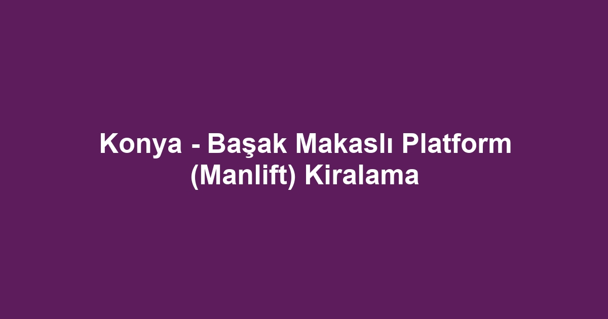 Konya - Başak Makaslı Platform (Manlift) Kiralama