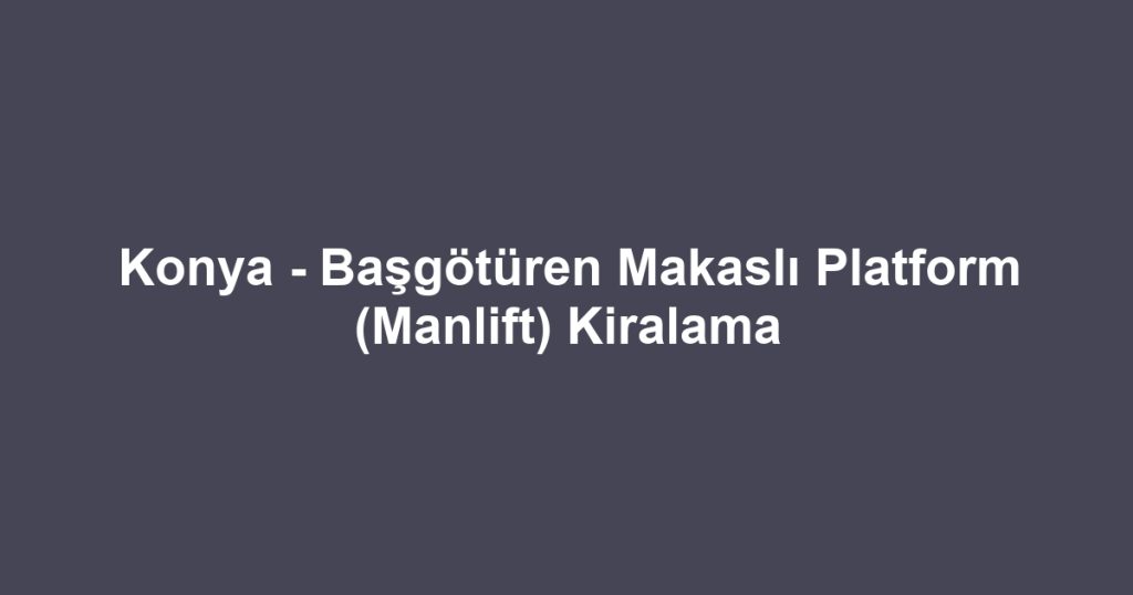 Konya - Başgötüren Makaslı Platform (Manlift) Kiralama