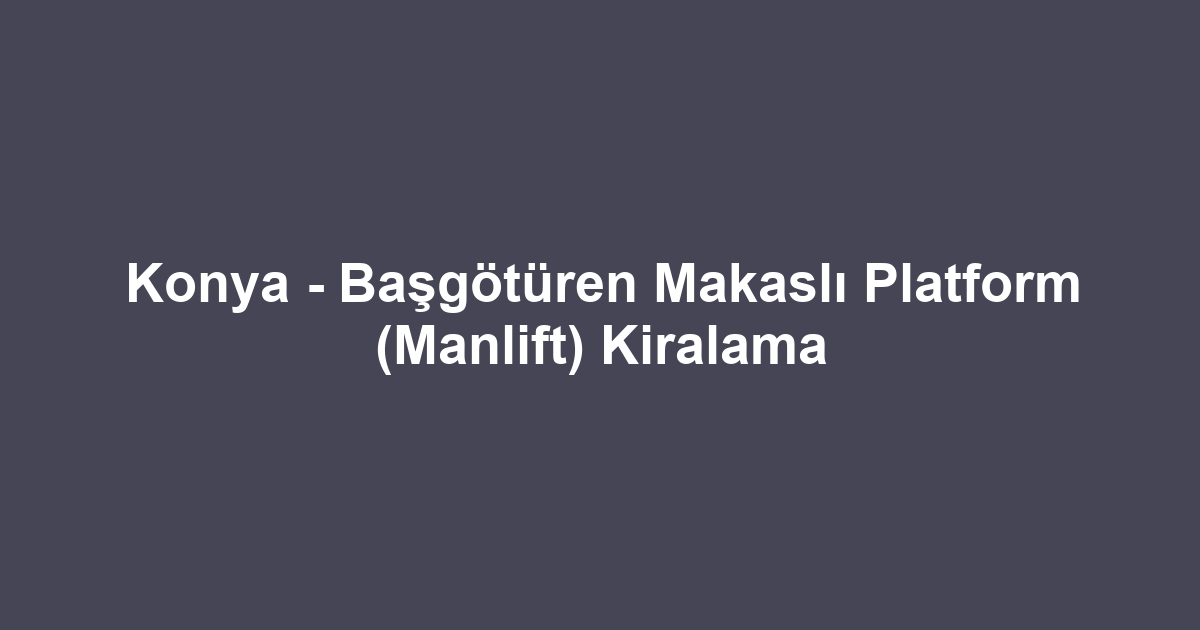 Konya - Başgötüren Makaslı Platform (Manlift) Kiralama