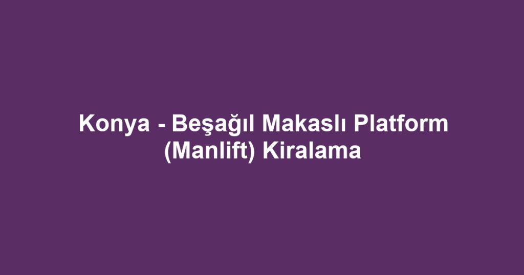 Konya - Beşağıl Makaslı Platform (Manlift) Kiralama