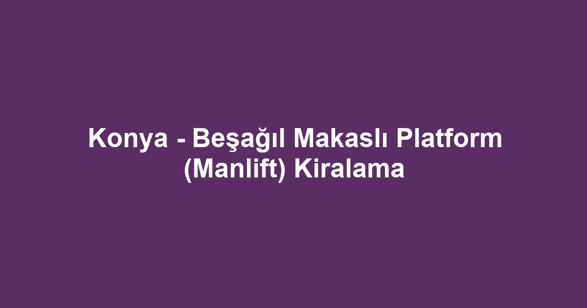 Konya - Beşağıl Makaslı Platform (Manlift) Kiralama