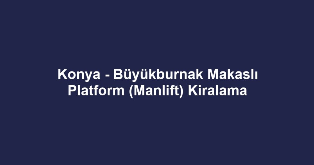 Konya - Büyükburnak Makaslı Platform (Manlift) Kiralama