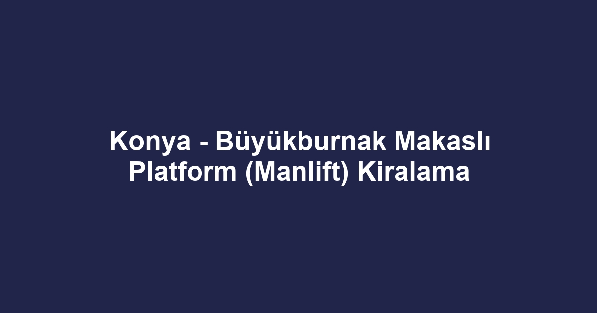 Konya - Büyükburnak Makaslı Platform (Manlift) Kiralama