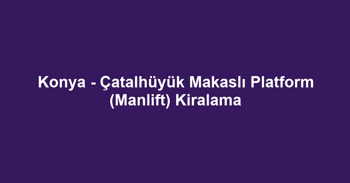 Konya - Çatalhüyük Makaslı Platform (Manlift) Kiralama