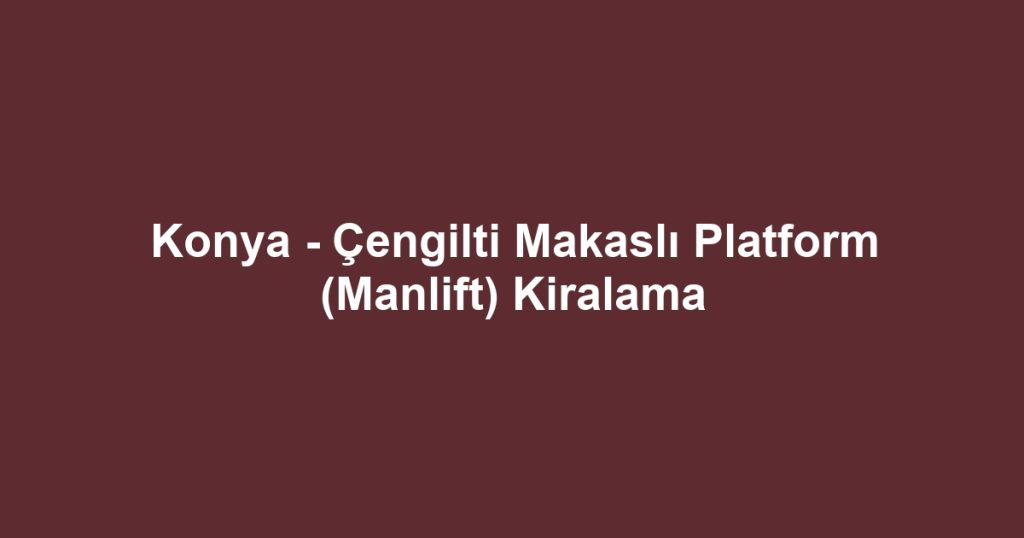 Konya - Çengilti Makaslı Platform (Manlift) Kiralama