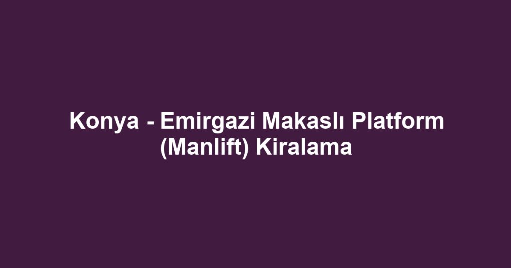Konya - Emirgazi Makaslı Platform (Manlift) Kiralama