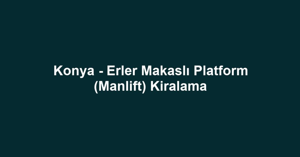 Konya - Erler Makaslı Platform (Manlift) Kiralama