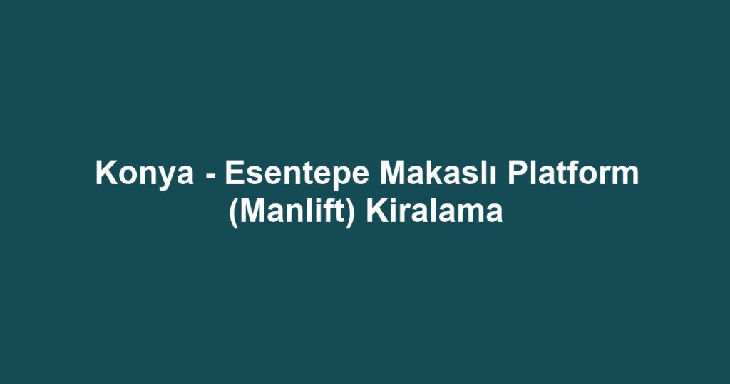 Konya - Esentepe Makaslı Platform (Manlift) Kiralama