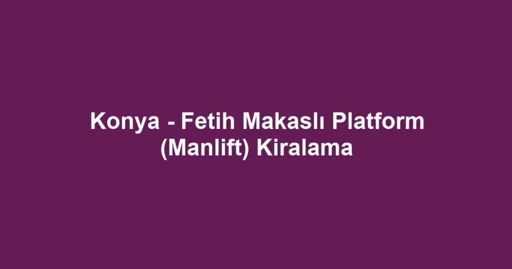 Konya - Fetih Makaslı Platform (Manlift) Kiralama