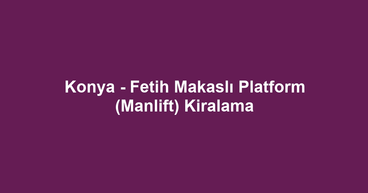 Konya - Fetih Makaslı Platform (Manlift) Kiralama