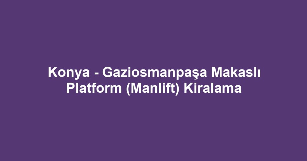 Konya - Gaziosmanpaşa Makaslı Platform (Manlift) Kiralama