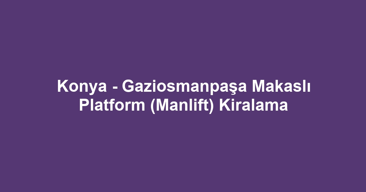 Konya - Gaziosmanpaşa Makaslı Platform (Manlift) Kiralama