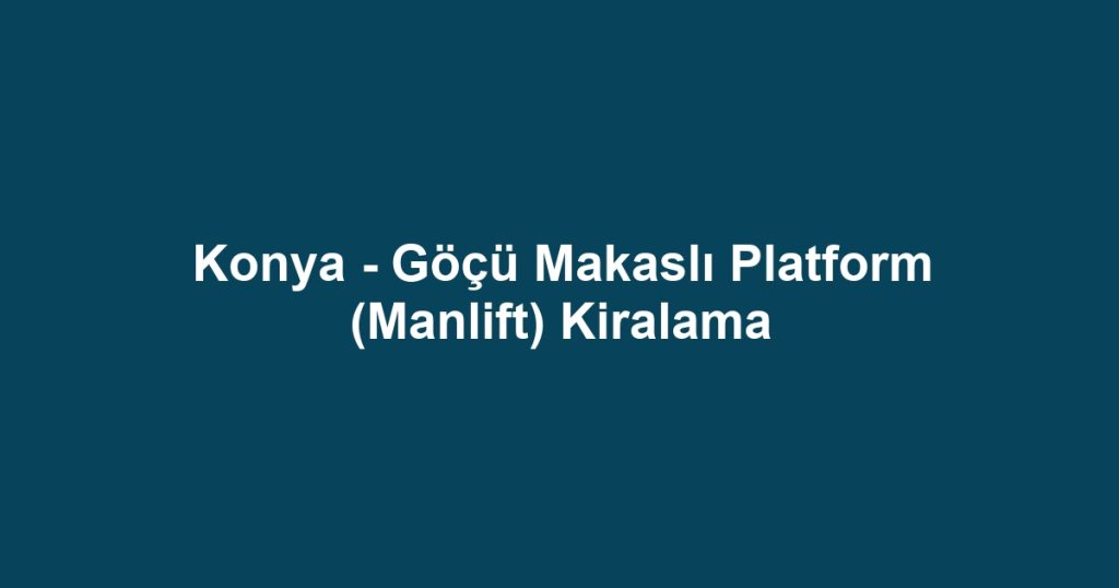 Konya - Göçü Makaslı Platform (Manlift) Kiralama