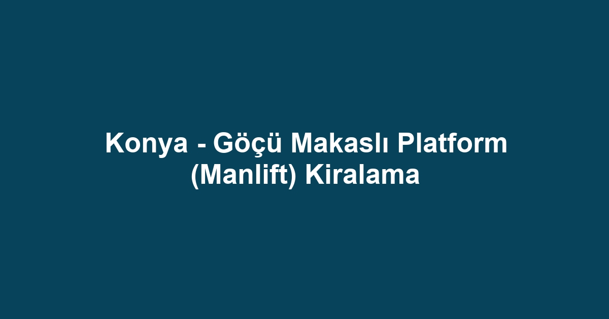 Konya - Göçü Makaslı Platform (Manlift) Kiralama