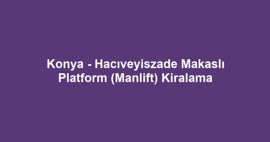 Konya - Hacıveyiszade Makaslı Platform (Manlift) Kiralama