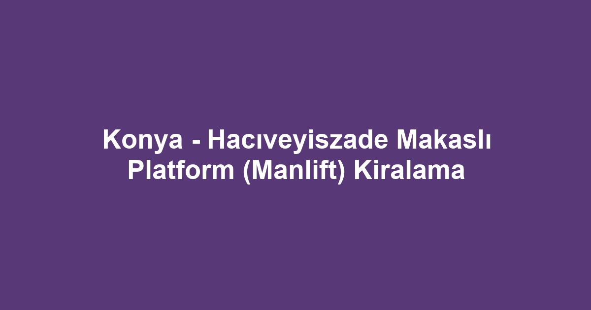 Konya - Hacıveyiszade Makaslı Platform (Manlift) Kiralama