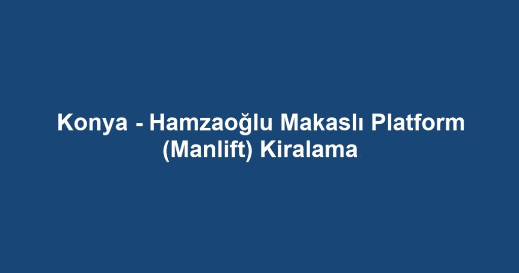 Konya - Hamzaoğlu Makaslı Platform (Manlift) Kiralama