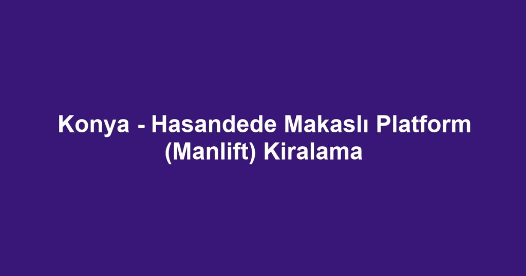 Konya - Hasandede Makaslı Platform (Manlift) Kiralama