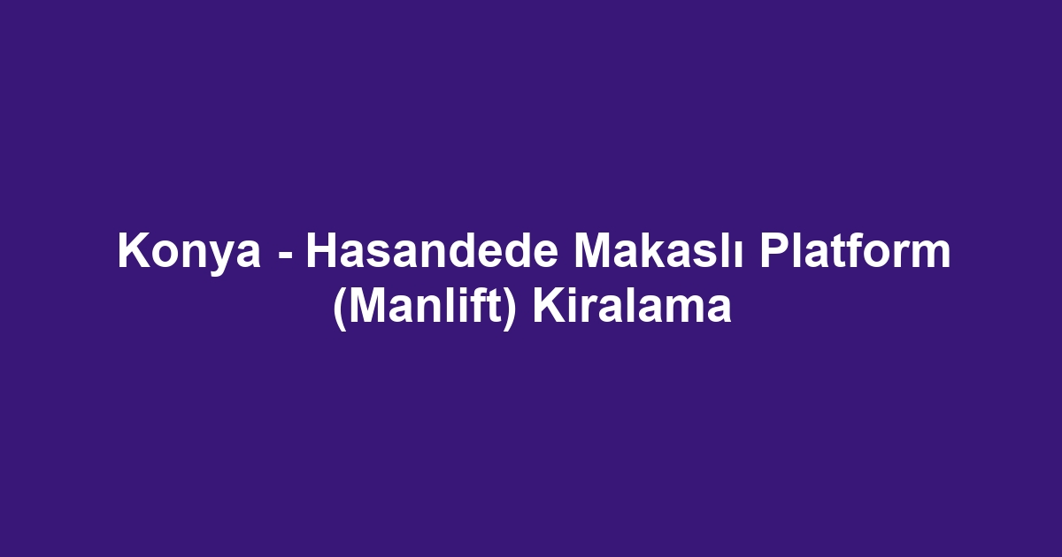 Konya - Hasandede Makaslı Platform (Manlift) Kiralama
