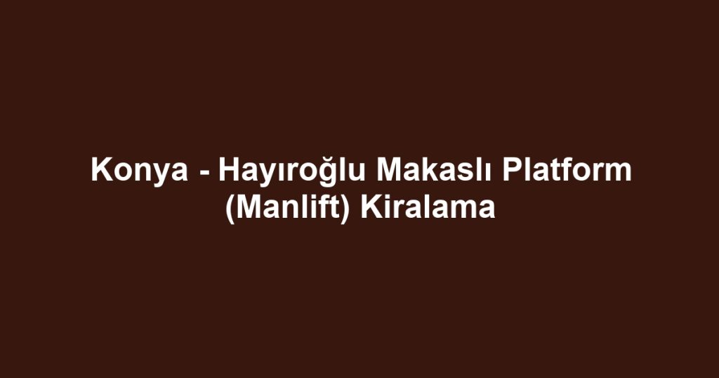 Konya - Hayıroğlu Makaslı Platform (Manlift) Kiralama