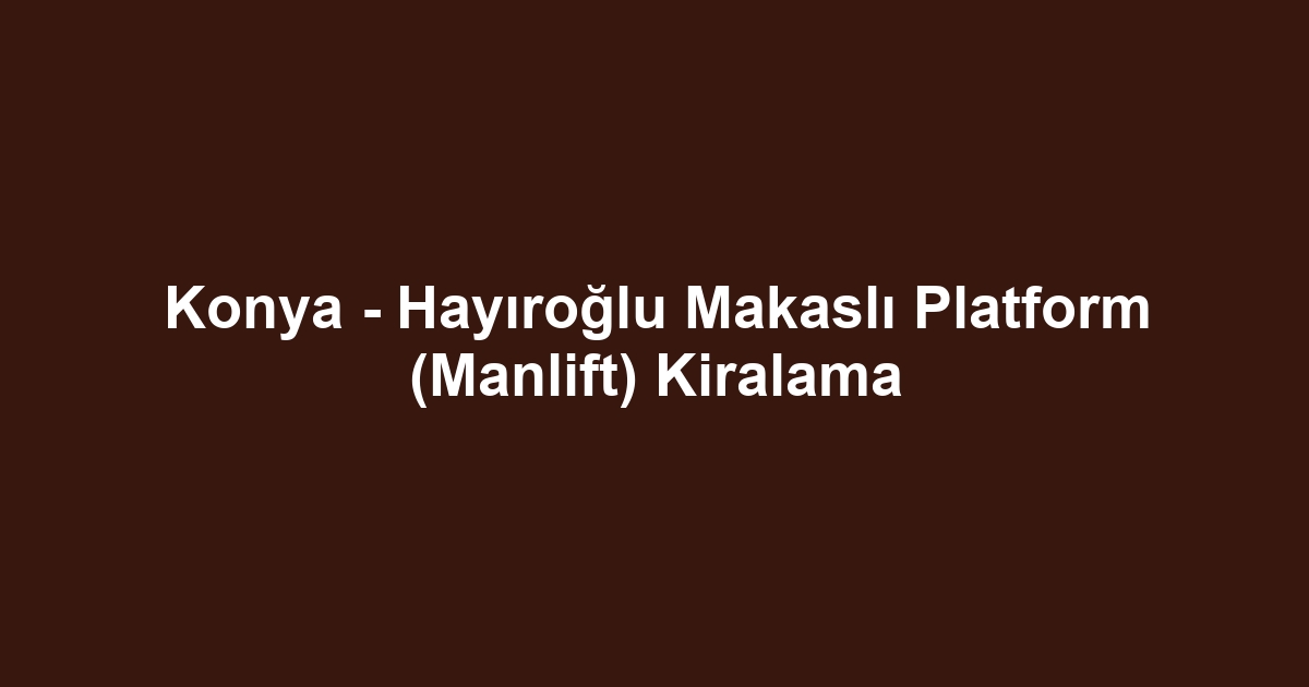 Konya - Hayıroğlu Makaslı Platform (Manlift) Kiralama