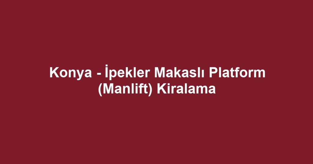 Konya - İpekler Makaslı Platform (Manlift) Kiralama