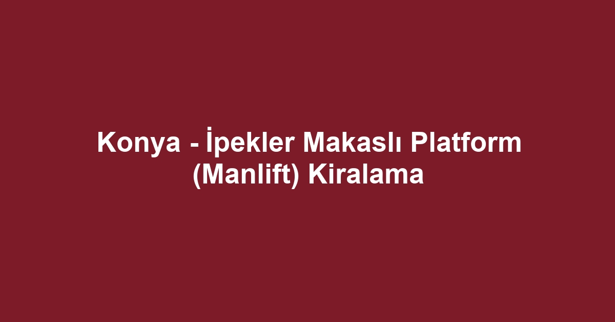 Konya - İpekler Makaslı Platform (Manlift) Kiralama