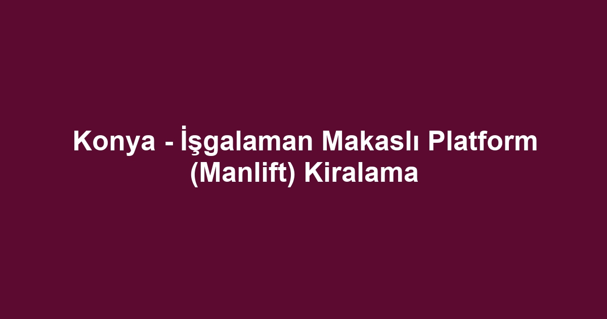 Konya - İşgalaman Makaslı Platform (Manlift) Kiralama